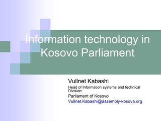 Information technology in
   Kosovo Parliament

        Vullnet Kabashi
        Head of Information systems and technical
        Division
        Parliament of Kosovo
        Vullnet.Kabashi@assembly-kosova.org
 