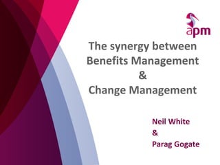 The synergy between
Benefits Management
&
Change Management
Neil White
&
Parag Gogate
 