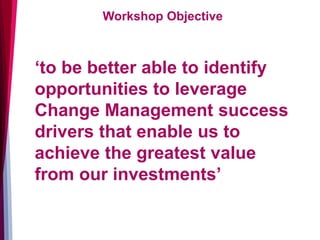 Workshop Objective
‘to be better able to identify
opportunities to leverage
Change Management success
drivers that enable ...