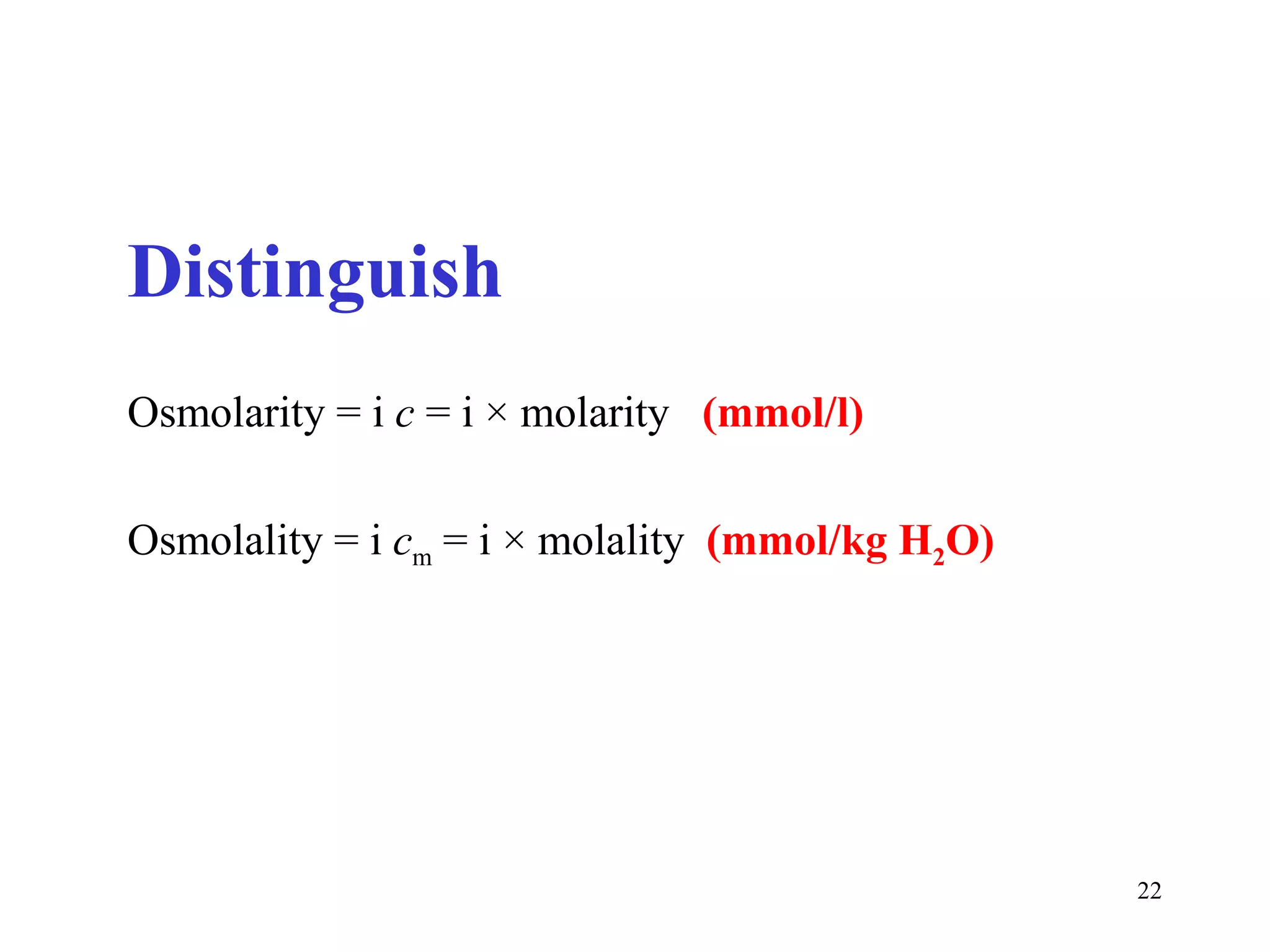 Distinguish
Osmolarity = i c = i × molarity (mmol/l)

Osmolality = i cm = i × molality (mmol/kg H2O)




                                                 22
 
