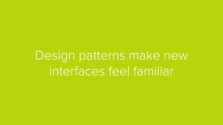 Design patterns make new
interfaces feel familiar
 