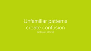Unfamiliar patterns
create confusion
(at least, at ﬁrst)
 
