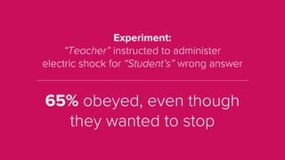 Experiment:
“Teacher” instructed to administer
electric shock for “Student’s” wrong answer
65% obeyed, even though
they wanted to stop
 