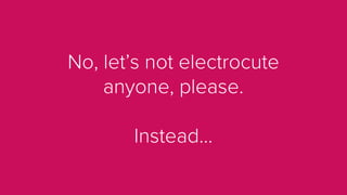 No, let’s not electrocute
anyone, please.
Instead...
 