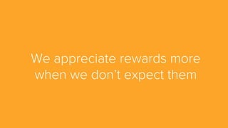We appreciate rewards more
when we don’t expect them
 