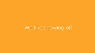 We like showing oﬀ
 