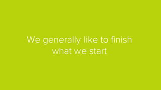 We generally like to ﬁnish
what we start
 