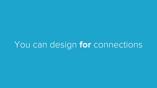 You can design for connections
 