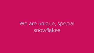 We are unique, special
snowﬂakes
 