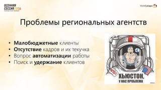 • Малобюджетные клиенты
• Отсутствие кадров и их текучка
• Вопрос автоматизации работы
• Поиск и удержание клиентов
Проблемы региональных агентств
 