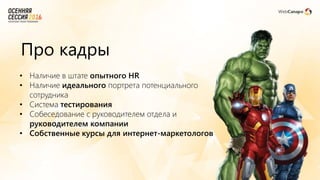 Про кадры
• Наличие в штате опытного HR
• Наличие идеального портрета потенциального
сотрудника
• Система тестирования
• Собеседование с руководителем отдела и
руководителем компании
• Собственные курсы для интернет-маркетологов
 