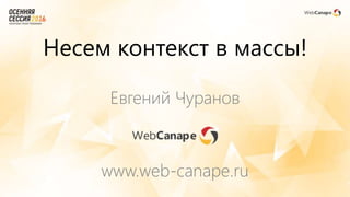 Евгений Чуранов
www.web-canape.ru
Несем контекст в массы!
 