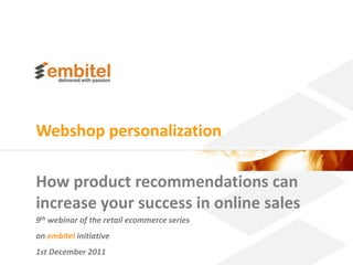 Webshop personalization

How product recommendations can
increase your success in online sales
9th webinar of the retail ecommerce series
an embitel initiative
1st December 2011
                                             Better eCommerce 2010 Embitel
 