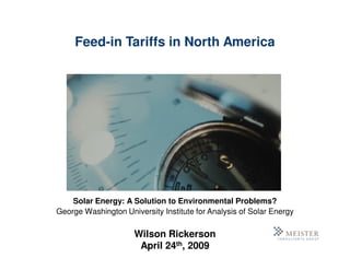 Feed-in Tariffs in North America




    Solar Energy: A Solution to Environmental Problems?
George Washington University Institute for Analysis of Solar Energy

                     Wilson Rickerson
                      April 24th, 2009
 