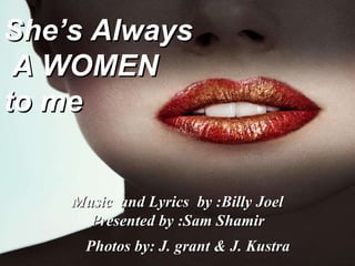 She’s Always A WOMEN  to me Music  and Lyrics  by :Billy Joel Presented by :Sam Shamir Photos by: J. grant & J. Kustra 
