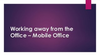 Working away from the
Office – Mobile Office
 