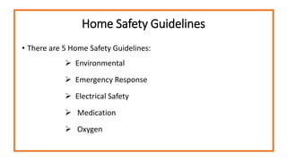 Home Safety Guidelines
• There are 5 Home Safety Guidelines:
 Environmental
 Emergency Response
 Electrical Safety
 Medication
 Oxygen
 