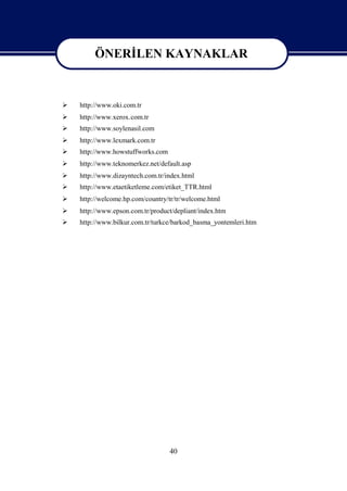 ÖNERİ
             LEN KAYNAKLAR

         ÖNERİ
             LEN KAYNAKLAR
   http://www.oki.com.tr
   http://www.xerox.com.tr
   http://www.soylenasil.com
   http://www.lexmark.com.tr
   http://www.howstuffworks.com
   http://www.teknomerkez.net/default.asp
   http://www.dizayntech.com.tr/index.html
   http://www.etaetiketleme.com/etiket_TTR.html
   http://welcome.hp.com/country/tr/tr/welcome.html
   http://www.epson.com.tr/product/depliant/index.htm
   http://www.bilkur.com.tr/turkce/barkod_basma_yontemleri.htm




                                   40
 