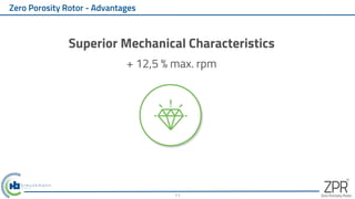 Zero Porosity Rotor - Advantages
Superior Mechanical Characteristics
+ 12,5 % max. rpm
11
 