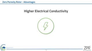 Zero Porosity Rotor - Advantages
Higher Electrical Conductivity
13
 