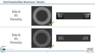 Side A
0%
Porosity
Zero Porosity Rotor Aluminium - Results
Side B
0%
Porosity
9
 