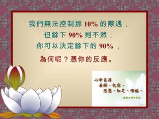 我們無法控制那 10% 的際遇， 但餘下 90% 則不然； 你可以決定餘下的 90% ， 為何呢？憑你的反應。   