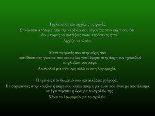 Τρελαίνεσαι και αρχίζεις τις φωνές . Σηκώνεσαι απότομα από την καρέκλα σου λέγοντας στην κόρη σου ότι  δεν μπορείς να πιστέψεις πόσο απρόσεκτη ήταν .  Αρχίζει να κλαίει . Μετά τις φωνές σου στην κόρη σου επιτίθεσαι στη γυναίκα σου και τις λες γιατί άφησε στην άκρη του τραπεζιού το φλιτζάνι του καφέ .  Ακολουθεί μια σύντομη αλλά έντονη λογομαχία .  Πηγαίνεις στο δωμάτιό σου και αλλάζεις γρήγορα .  Επιστρέφοντας στην κουζίνα η κόρη σου κλαίει ακόμη για αυτό που έγινε με αποτέλεσμα να έχει περάσει η ώρα για το σχολείο της .  Χάνει το λεωφορείο για το σχολείο . 