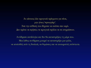 Αν κάποιος λέει αρνητικά πράγματα για σένα,
                       μην γίνεις ‘σφουγγάρι’.
          Άσε την επίθεση που δέχεσαι να κυλίσει σαν νερό.
     Δεν πρέπει να αφήσεις τα αρνητικά σχόλια να σε επηρεάσουν .

     Αντέδρασε κατάλληλα και δεν θα καταστρέψεις τη μέρα σου .
       Μια λάθος αντίδραση μπορεί να καταστρέψει μια φιλία ,
να απολυθείς από τη δουλειά, να θυμώσεις και να εκνευριστείς απίστευτα.
 