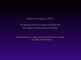 Θυμήσου την αρχή του 90/10.

    Το αφεντικό σου λέει ότι χάνεις τη δουλειά σου.
      Γιατί χάνεις τον ύπνο σου και είσαι χάλια;



Χρησιμοποίησε το άγχος σου από τη θετική του πλευρά
               και ψάξε μια νέα δουλειά.
 