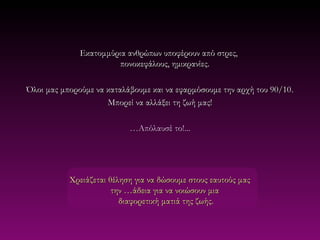 Εκατομμύρια ανθρώπων υποφέρουν από στρες,
                       πονοκεφάλους, ημικρανίες.

Όλοι μας μπορούμε να καταλάβουμε και να εφαρμόσουμε την αρχή του 90/10 .
                     Μπορεί να αλλάξει τη ζωή μας!

                           …Απόλαυσέ το!...




           Χρειάζεται θέληση για να δώσουμε στους εαυτούς μας
                       την …άδεια για να νοιώσουν μια
                         διαφορετική ματιά της ζωής.
 