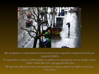 Δεν μπορούμε να σταματήσουμε ένα αυτοκίνητο όταν προκαλεί ατύχημα μετά από μια
                                  μηχανική βλάβη…
Το αεροπλάνο μπορεί να καθυστερήσει να φτάσει στον προορισμό του και μπορεί να μας
                   βγάλει τελείως έξω στον προγραμματισμό μας…
  Μπορεί ένας οδηγός να κάνει μια απερίσκεπτη ενέργεια μέσα στην τρέλα της κίνησης
                                     στην πόλη…
 