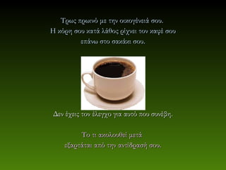 Τρως πρωινό με την οικογένειά σου.
Η κόρη σου κατά λάθος ρίχνει τον καφέ σου
         επάνω στο σακάκι σου.




 Δεν έχεις τον έλεγχο για αυτό που συνέβη.

         Το τι ακολουθεί μετά
    εξαρτάται από την αντίδρασή σου.
 