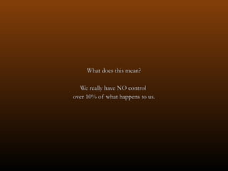 What does this mean? We really have NO control  over 10% of what happens to us. 