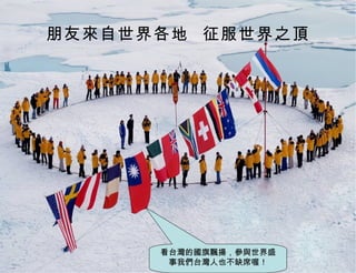 朋友來自世界各地  征服世界之頂 看台灣的國旗飄揚，參與世界盛事我們台灣人也不缺席喔！ 