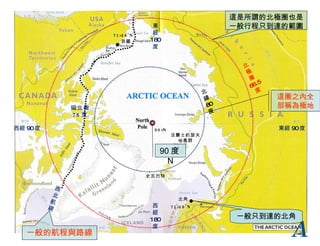 貝羅 北 極 圈 66.5 度 北角 東經 90 度 西經 90 度 北 緯 80 度 史瓦巴特 西 經 180 度 東 經 180 度 磁北極 78 度 71°18’N 71°10’N 90°N 法蘭士約瑟夫 地島群 西 北 航 線 一般的航程與路線 這是所謂的北極圈也是一般行程只到達的範圍 這圈之內全部稱為極地 90 度 N 一般只到達的北角 