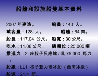 船艙和設施船隻基本資料 2007 年 建造。 船員 :  140  人。 載客量 :  128  人。 船艙 :  64 間。 船長 :  117.04  公尺。 船寬 :  30 公尺。 吃水 :  11.08 公尺。 總噸位 :  25,000 噸 推進力 :  2  座核子反應爐 / 具 75,000  馬力。 船級 :  LL1  核子動力破冰船  ( 最高冰級 ) 船速 :  21.4  節。 