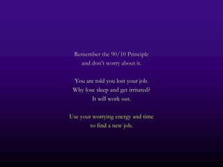 Remember the 90/10 Principle
   and don’t worry about it.

 You are told you lost your job.
 Why lose sleep and get irritated?
        It will work out.

Use your worrying energy and time
        to find a new job.
 