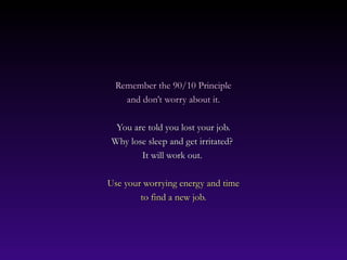 Remember the 90/10 Principle
    and don’t worry about it.

  You are told you lost your job.
 Why lose sleep and get irritated?
        It will work out.

Use your worrying energy and time
        to find a new job.
 