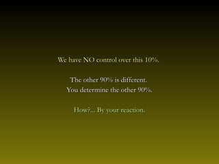 We have NO control over this 10%.

   The other 90% is different.
  You determine the other 90%.

     How?... By your reaction.
 