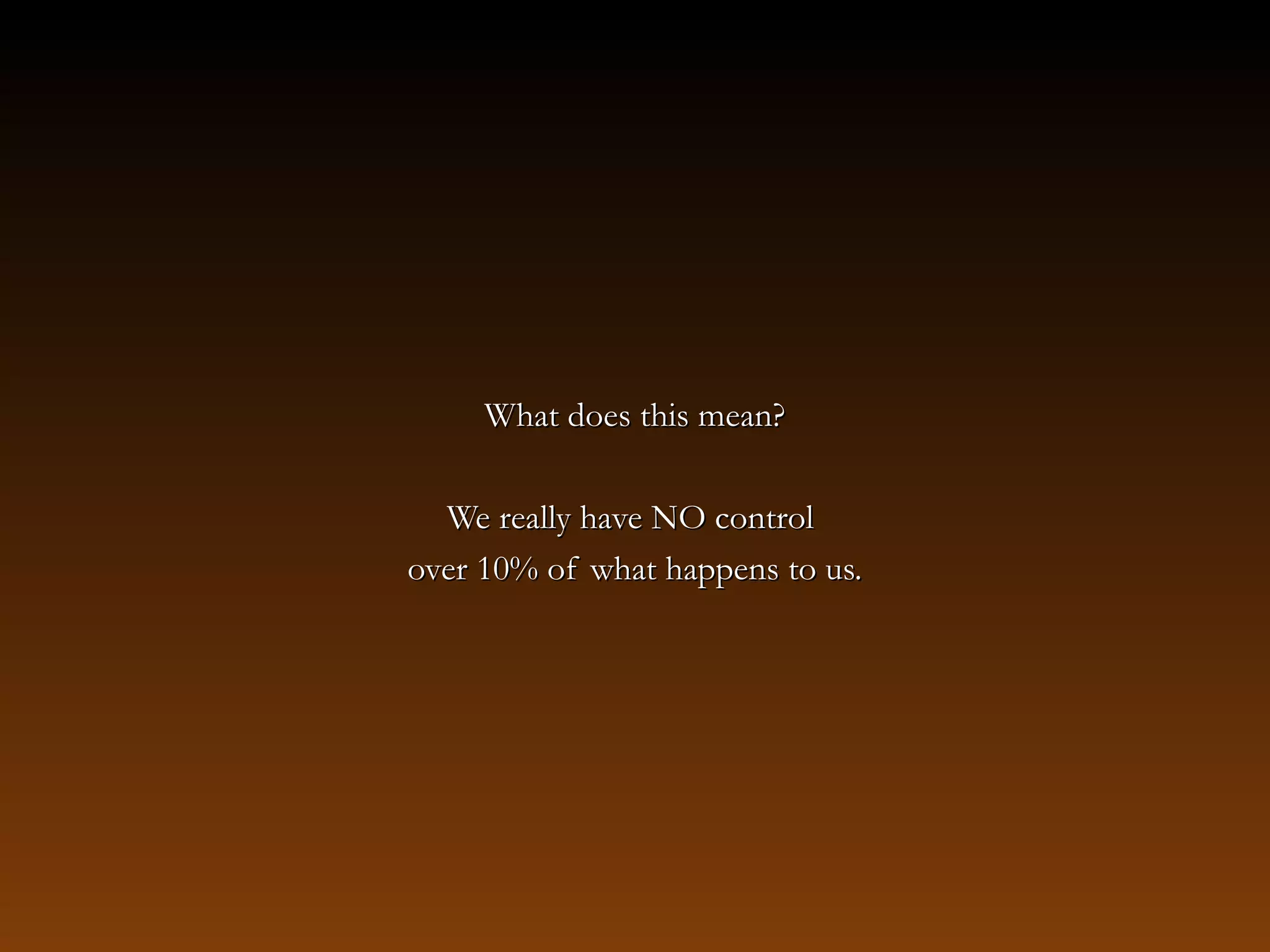 What does this mean?What does this mean?
We really have NO controlWe really have NO control
over 10% of what happens to us.over 10% of what happens to us.
 
