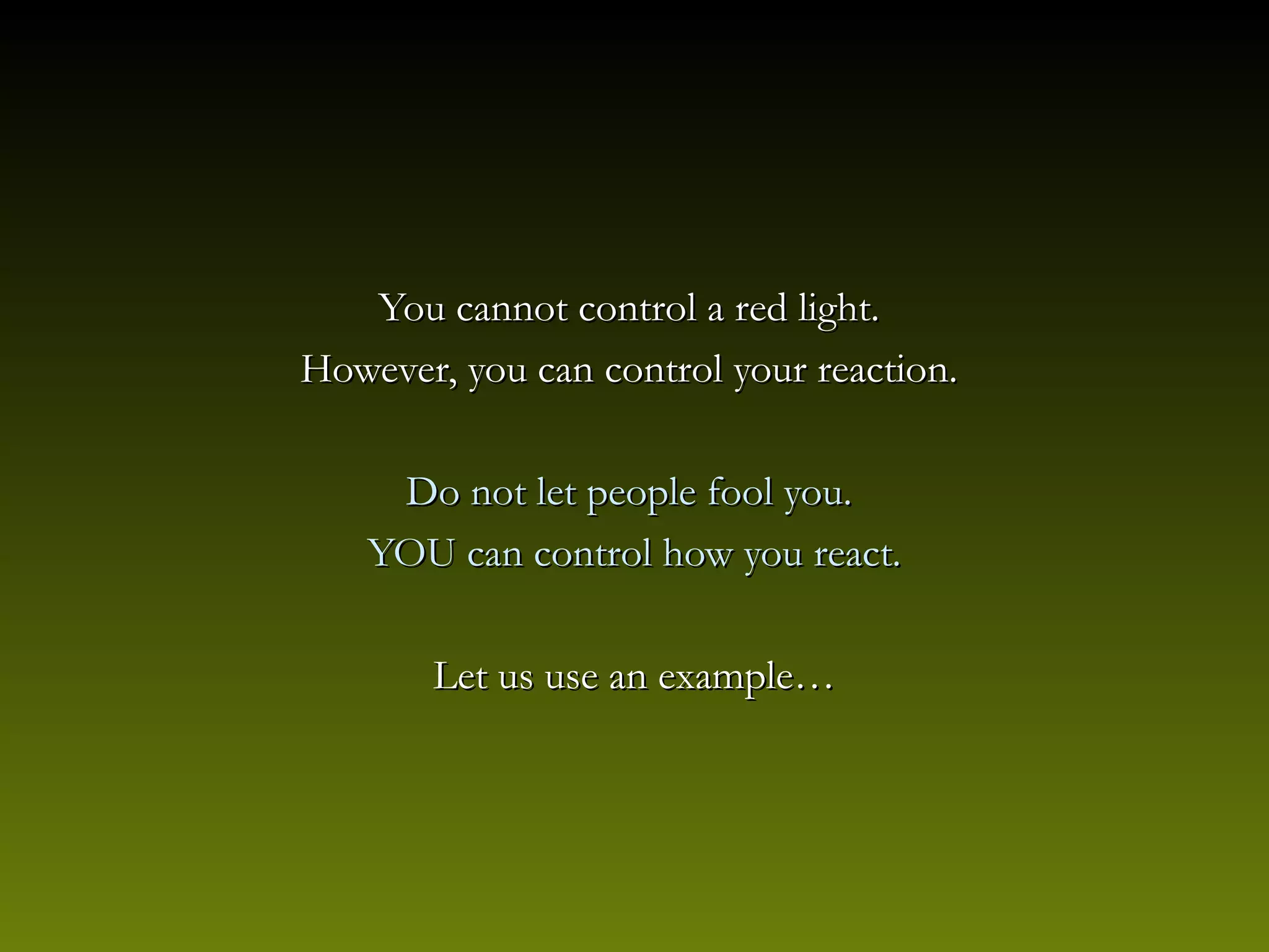 You cannot control a red light.You cannot control a red light.
However, you can control your reaction.However, you can control your reaction.
Do not let people fool you.Do not let people fool you.
YOU can control how you react.YOU can control how you react.
Let us use an example…Let us use an example…
 