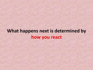 What happens next is determined by
how you react
 