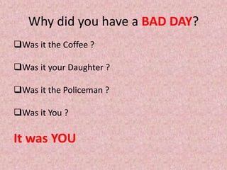 Why did you have a BAD DAY?
Was it the Coffee ?
Was it your Daughter ?
Was it the Policeman ?
Was it You ?
It was YOU
 