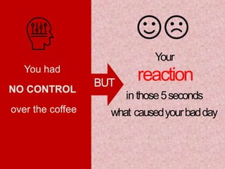 Your
reactionYou had
NO CONTROL
over the coffee
BUT
inthose5seconds
what causedyourbadday
 