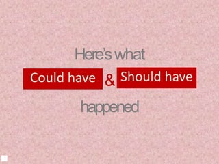 Could have
Here’swhat
&
happened
Should have
 