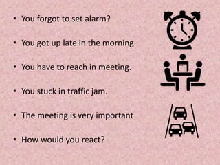 • You forgot to set alarm?
• You got up late in the morning
• You have to reach in meeting.
• You stuck in traffic jam.
• The meeting is very important
• How would you react?
 