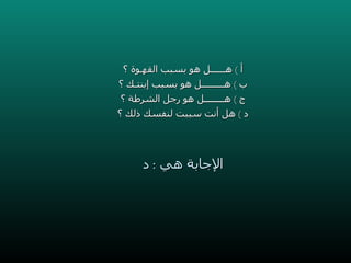 أ  )  هــــــل هو بسبب القهـوة ؟ ب  )  هـــــــــل هو بسبب إبنتـك ؟ ج  )  هــــــــل هو رجل الشرطة ؟ د  )  هل أنت سببت لنفسك ذلك ؟ الإجابة هي  :  د 