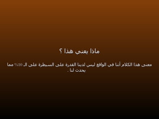ماذا يعني هذا ؟ معنى هذا الكلام أننا في الواقع ليس لدينا القدرة على السيطرة على الـ  10%  مما يحدث لنا  . 