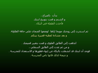 بدأت  بالصراخ ، و الشتم و قمت بتوبيخ ابنتك .  فأخذت الطفلة في البكاء  . ثم استدرت إلى زوجتك موبخا إياها  لوضعها الفنجان على حافة الطاولة .  و بعد مشادة لفظيه قصيرة بينكم اندفعت إلى الطابق العلوي و قمت بتغيير قميصك  . و من ثم عدت إلى الطابق السفلي ، فوجد أن ابنتك قد انشغلت بالبكاء عن إنهاء فطورها و الاستعداد للمدرسة  .  و نتيجة لذلك فاتها باص المدرسة  . 