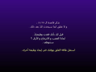 تذكر قاعدة الـ  10/90  ، و لا تقلق لما سيحدث لكَ بعد ذلك  . قيل لك بأنك فقدت وظيفتكَ  . لماذا الغضب و الانزعاج و الأرق ؟ ستتوظف  . استغل طاقة القلق ووقتك في إيجاد وظيفة أخرى  . 